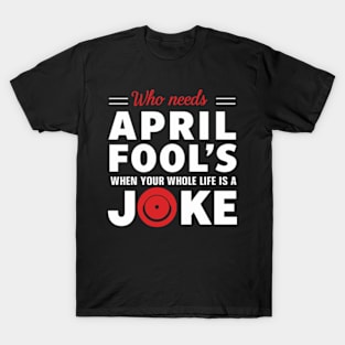 Jokes -Who Needs April Fool's when your Whole Life is a Joke T-Shirt